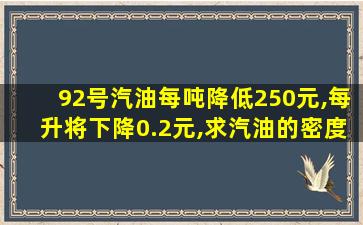 92号汽油每吨降低250元,每升将下降0.2元,求汽油的密度