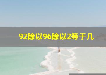 92除以96除以2等于几