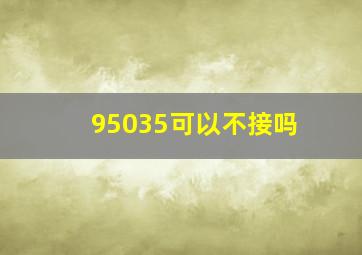 95035可以不接吗