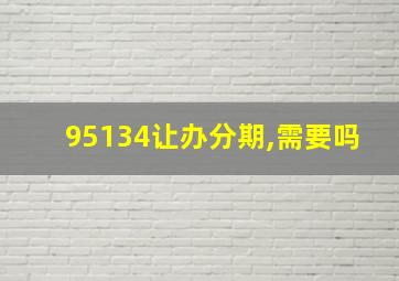 95134让办分期,需要吗