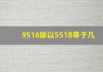 9516除以5518等于几