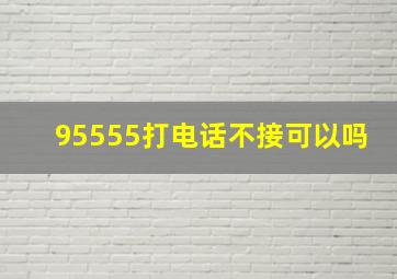 95555打电话不接可以吗