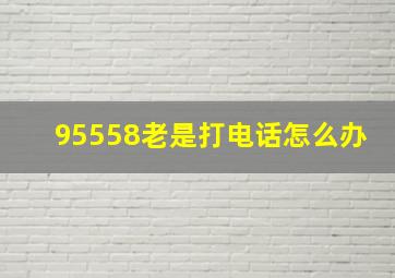 95558老是打电话怎么办