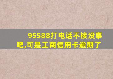 95588打电话不接没事吧,可是工商信用卡逾期了