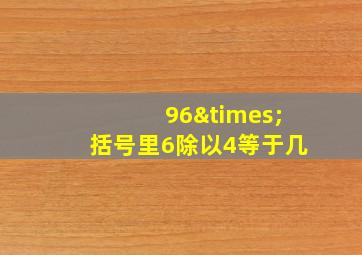 96×括号里6除以4等于几