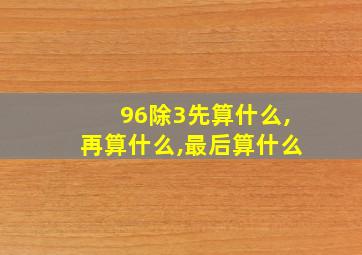 96除3先算什么,再算什么,最后算什么