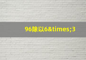 96除以6×3