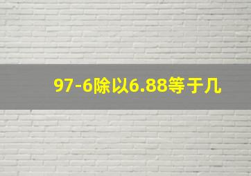 97-6除以6.88等于几