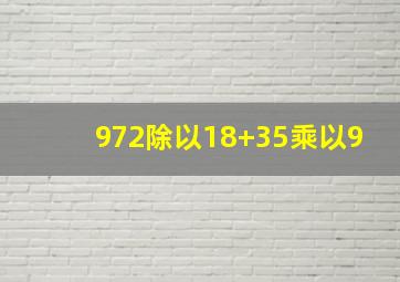 972除以18+35乘以9