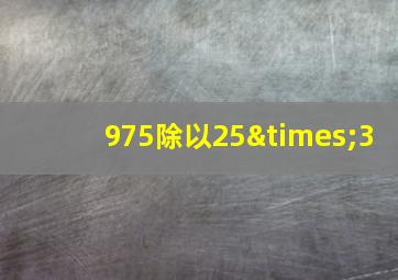 975除以25×3