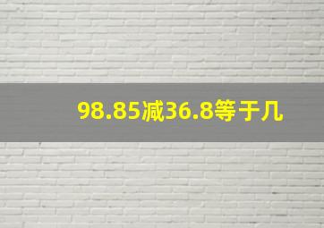 98.85减36.8等于几