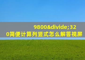 9800÷320简便计算列竖式怎么解答视屏