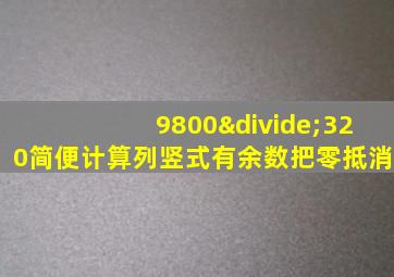 9800÷320简便计算列竖式有余数把零抵消