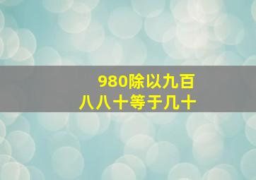 980除以九百八八十等于几十