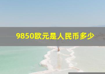 9850欧元是人民币多少