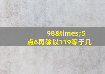 98×5点6再除以119等于几