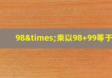 98×乘以98+99等于几