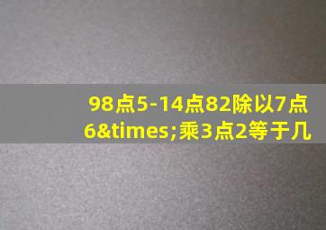 98点5-14点82除以7点6×乘3点2等于几