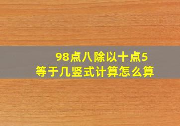 98点八除以十点5等于几竖式计算怎么算