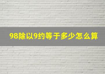 98除以9约等于多少怎么算