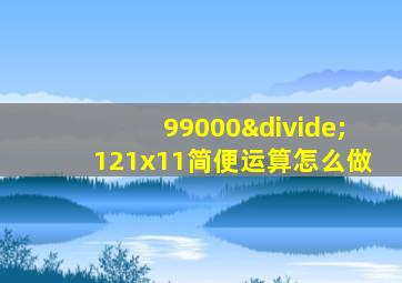 99000÷121x11简便运算怎么做