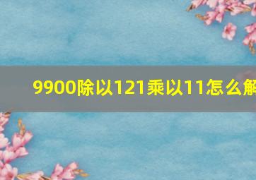 9900除以121乘以11怎么解