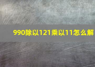 990除以121乘以11怎么解