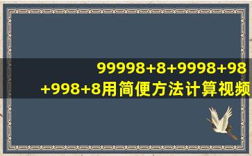 99998+8+9998+98+998+8用简便方法计算视频