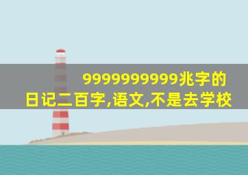 9999999999兆字的日记二百字,语文,不是去学校