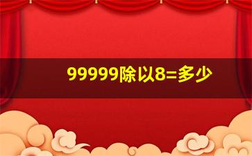 99999除以8=多少