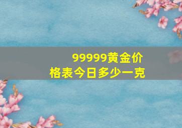 99999黄金价格表今日多少一克