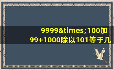 9999×100加99+1000除以101等于几