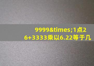 9999×1点26+3333乘以6.22等于几