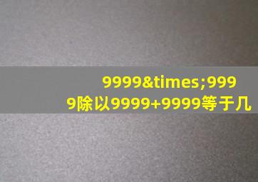 9999×9999除以9999+9999等于几