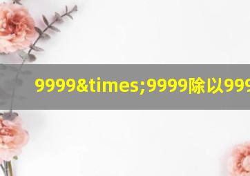 9999×9999除以9999=几