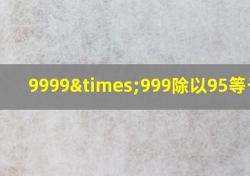 9999×999除以95等于几