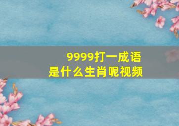 9999打一成语是什么生肖呢视频