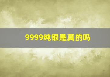 9999纯银是真的吗