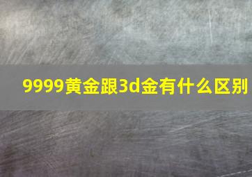 9999黄金跟3d金有什么区别