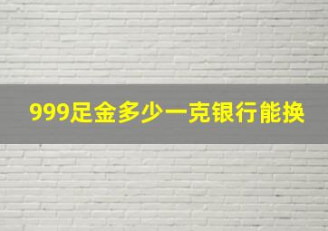 999足金多少一克银行能换