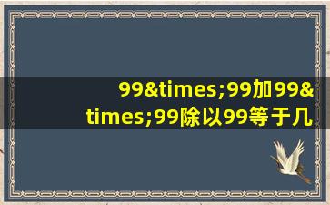 99×99加99×99除以99等于几