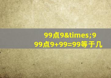 99点9×999点9+99=99等于几