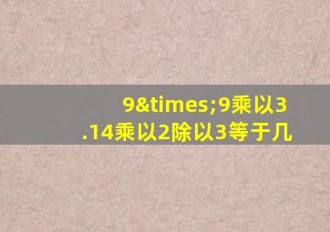 9×9乘以3.14乘以2除以3等于几