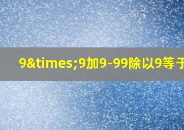 9×9加9-99除以9等于几