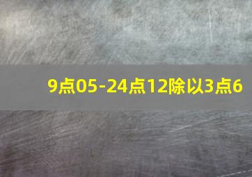 9点05-24点12除以3点6