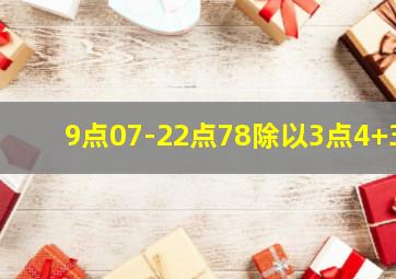 9点07-22点78除以3点4+3