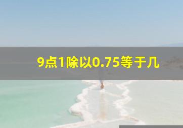 9点1除以0.75等于几