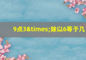 9点3×除以6等于几