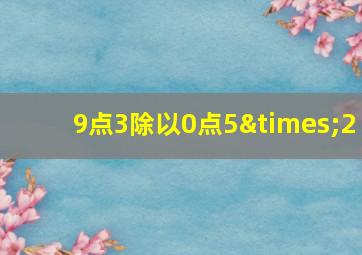 9点3除以0点5×2