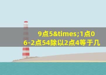 9点5×1点06-2点54除以2点4等于几